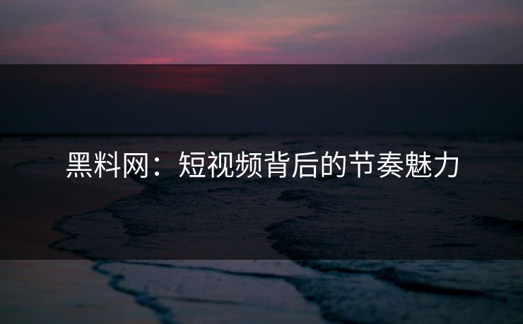 黑料网：短视频背后的节奏魅力