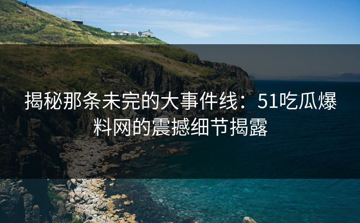 揭秘那条未完的大事件线：51吃瓜爆料网的震撼细节揭露