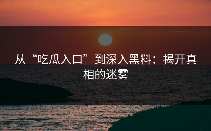 从“吃瓜入口”到深入黑料：揭开真相的迷雾