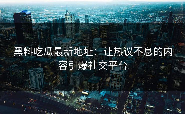 黑料吃瓜最新地址：让热议不息的内容引爆社交平台