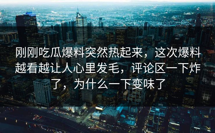 刚刚吃瓜爆料突然热起来，这次爆料越看越让人心里发毛，评论区一下炸了，为什么一下变味了