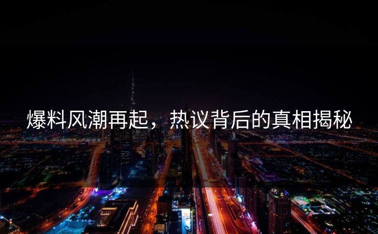 爆料风潮再起，热议背后的真相揭秘