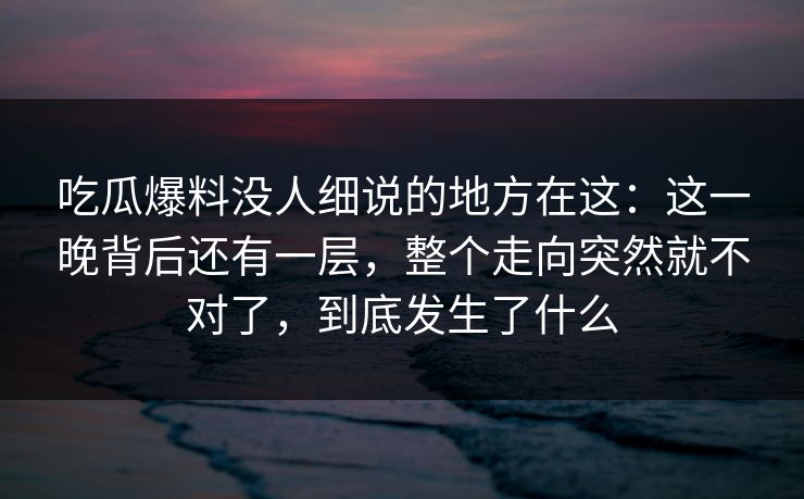吃瓜爆料没人细说的地方在这:这一晚背后还有一层,整个走向突然就不对了,到底发生了什么 吃瓜爆料没人细说的地方在这:这一晚背后还有一层,整个走向突然就不对了,到底发生了什么