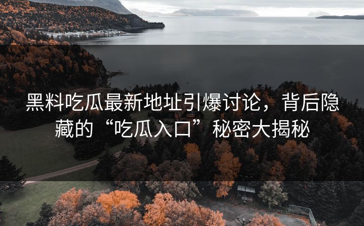 黑料吃瓜最新地址引爆讨论，背后隐藏的“吃瓜入口”秘密大揭秘