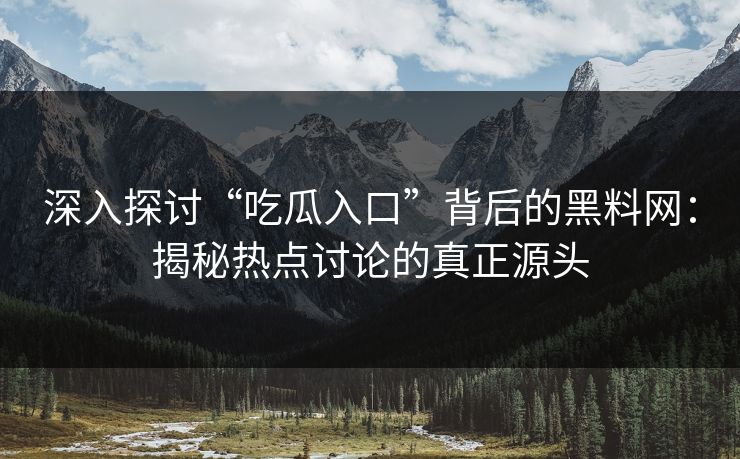 深入探讨“吃瓜入口”背后的黑料网：揭秘热点讨论的真正源头