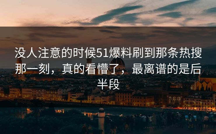 没人注意的时候51爆料刷到那条热搜那一刻，真的看懵了，最离谱的是后半段
