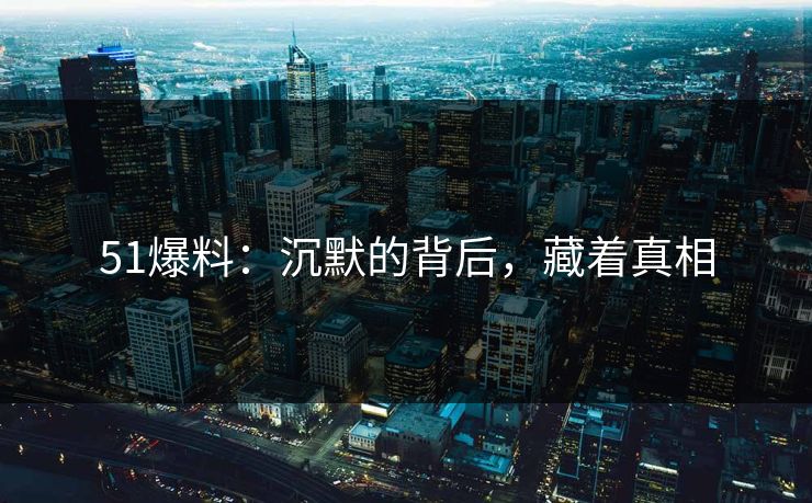51爆料：沉默的背后，藏着真相