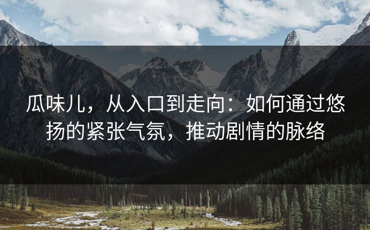瓜味儿，从入口到走向：如何通过悠扬的紧张气氛，推动剧情的脉络