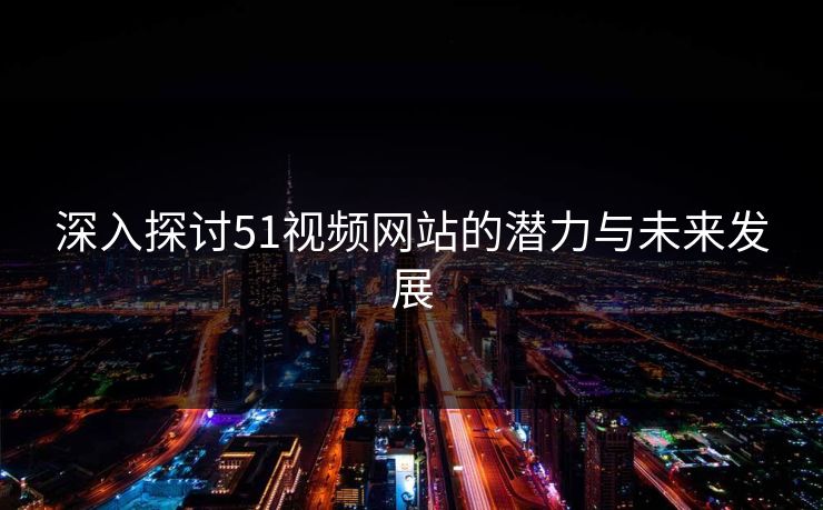 深入探讨51视频网站的潜力与未来发展