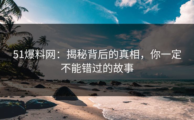 51爆料网：揭秘背后的真相，你一定不能错过的故事