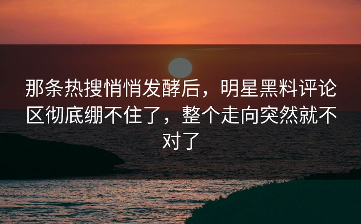 那条热搜悄悄发酵后，明星黑料评论区彻底绷不住了，整个走向突然就不对了