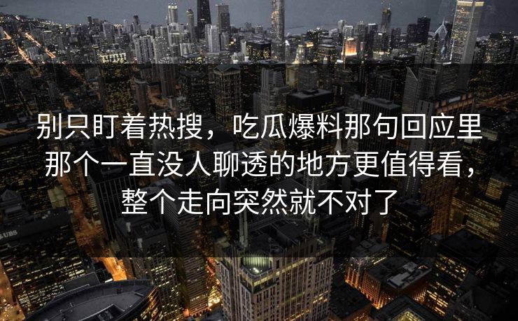 别只盯着热搜,吃瓜爆料那句回应里那个一直没人聊透的地方更值得看,整个走向突然就不对了 别只盯着热搜,吃瓜爆料那句回应里那个一直没人聊透的地方更值得看,整个走向突然就不对了