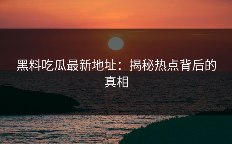 黑料吃瓜最新地址:揭秘热点背后的真相 黑料吃瓜最新地址:揭秘热点背后的真相
