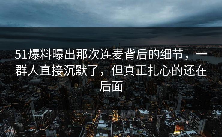 51爆料曝出那次连麦背后的细节,一群人直接沉默了,但真正扎心的还在后面 51爆料曝出那次连麦背后的细节,一群人直接沉默了,但真正扎心的还在后面