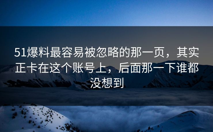 51爆料最容易被忽略的那一页,其实正卡在这个账号上,后面那一下谁都没想到 51爆料最容易被忽略的那一页,其实正卡在这个账号上,后面那一下谁都没想到