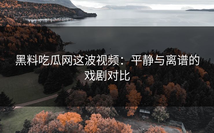 黑料吃瓜网这波视频:平静与离谱的戏剧对比 黑料吃瓜网这波视频:平静与离谱的戏剧对比