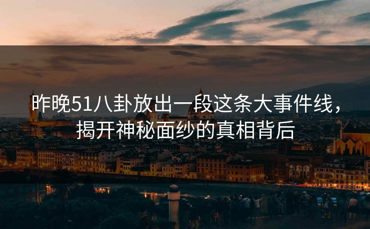 昨晚51八卦放出一段这条大事件线，揭开神秘面纱的真相背后