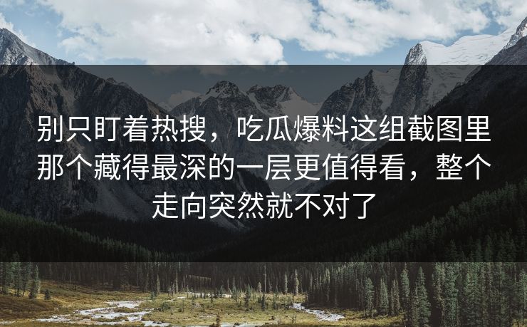 别只盯着热搜,吃瓜爆料这组截图里那个藏得最深的一层更值得看,整个走向突然就不对了 别只盯着热搜,吃瓜爆料这组截图里那个藏得最深的一层更值得看,整个走向突然就不对了