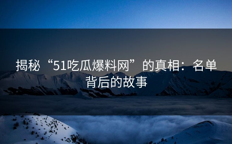 揭秘“51吃瓜爆料网”的真相:名单背后的故事 揭秘“51吃瓜爆料网”的真相:名单背后的故事