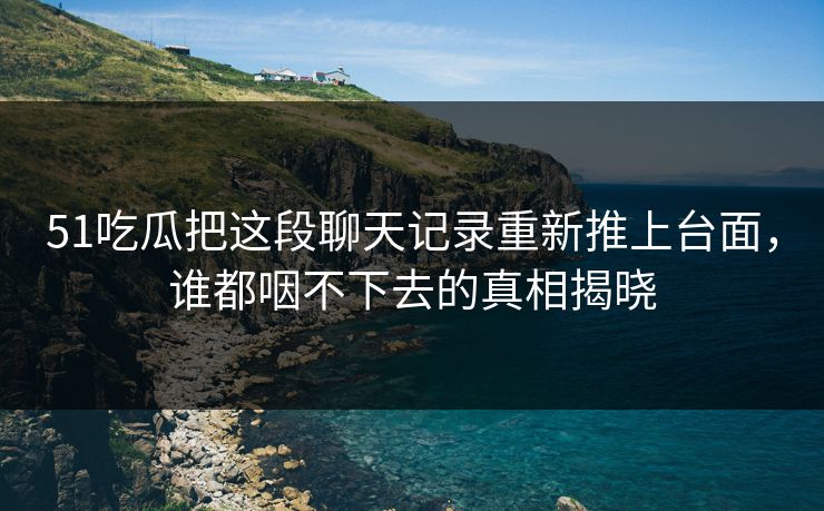 51吃瓜把这段聊天记录重新推上台面,谁都咽不下去的真相揭晓 51吃瓜把这段聊天记录重新推上台面,谁都咽不下去的真相揭晓