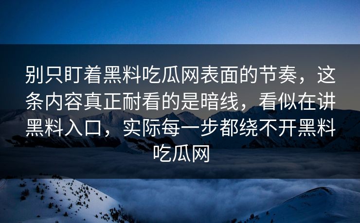 别只盯着黑料吃瓜网表面的节奏,这条内容真正耐看的是暗线,看似在讲黑料入口,实际每一步都绕不开黑料吃瓜网 别只盯着黑料吃瓜网表面的节奏,这条内容真正耐看的是暗线,看似在讲黑料入口,实际每一步都绕不开黑料吃瓜网