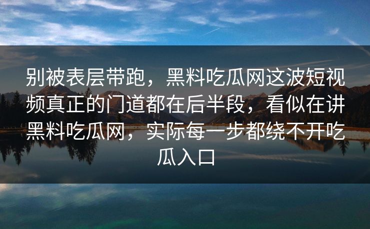 别被表层带跑,黑料吃瓜网这波短视频真正的门道都在后半段,看似在讲黑料吃瓜网,实际每一步都绕不开吃瓜入口 别被表层带跑,黑料吃瓜网这波短视频真正的门道都在后半段,看似在讲黑料吃瓜网,实际每一步都绕不开吃瓜入口
