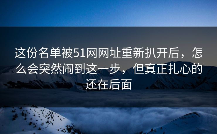 这份名单被51网网址重新扒开后,怎么会突然闹到这一步,但真正扎心的还在后面 这份名单被51网网址重新扒开后,怎么会突然闹到这一步,但真正扎心的还在后面