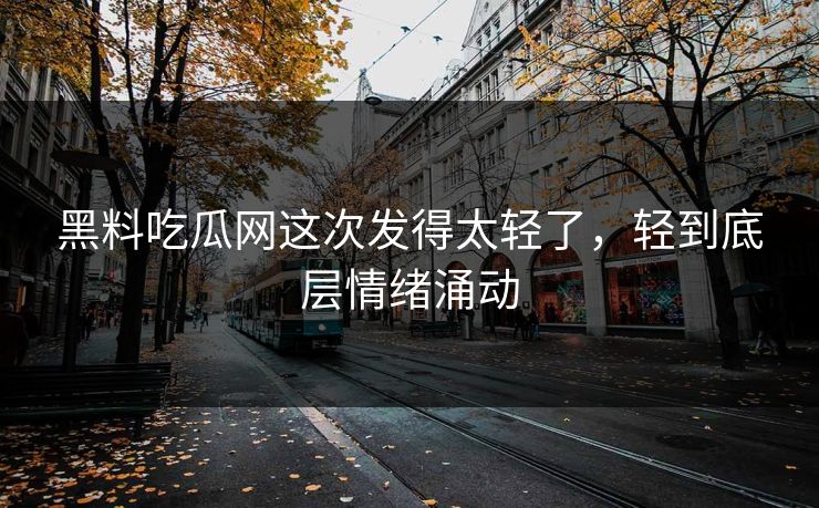黑料吃瓜网这次发得太轻了，轻到底层情绪涌动