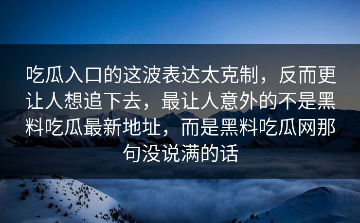 吃瓜入口的这波表达太克制,反而更让人想追下去,最让人意外的不是黑料吃瓜最新地址,而是黑料吃瓜网那句没说满的话 吃瓜入口的这波表达太克制,反而更让人想追下去,最让人意外的不是黑料吃瓜最新地址,而是黑料吃瓜网那句没说满的话