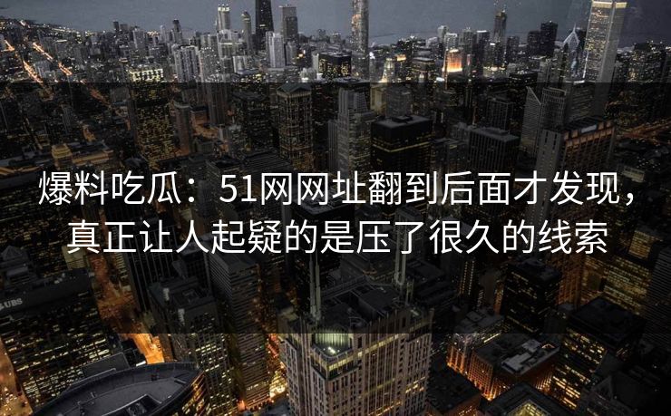 爆料吃瓜:51网网址翻到后面才发现,真正让人起疑的是压了很久的线索 爆料吃瓜:51网网址翻到后面才发现,真正让人起疑的是压了很久的线索