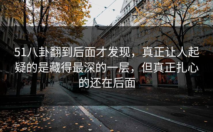 51八卦翻到后面才发现,真正让人起疑的是藏得最深的一层,但真正扎心的还在后面 51八卦翻到后面才发现,真正让人起疑的是藏得最深的一层,但真正扎心的还在后面