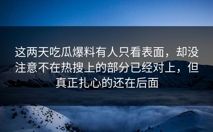 这两天吃瓜爆料有人只看表面，却没注意不在热搜上的部分已经对上，但真正扎心的还在后面