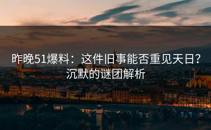 昨晚51爆料:这件旧事能否重见天日?沉默的谜团解析 昨晚51爆料:这件旧事能否重见天日?沉默的谜团解析
