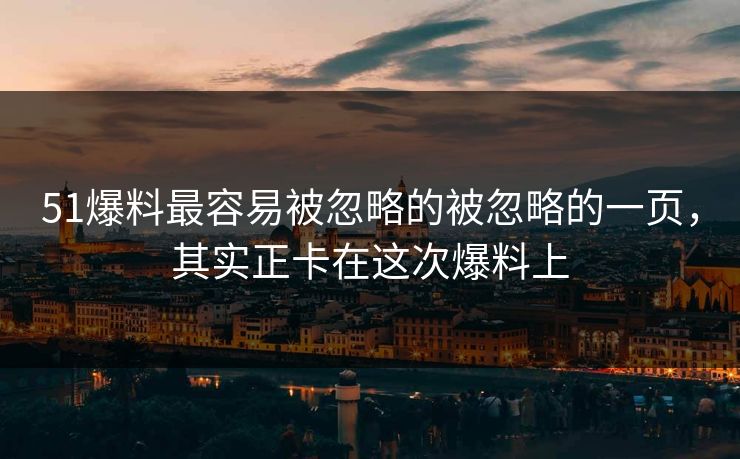 51爆料最容易被忽略的被忽略的一页,其实正卡在这次爆料上 51爆料最容易被忽略的被忽略的一页,其实正卡在这次爆料上