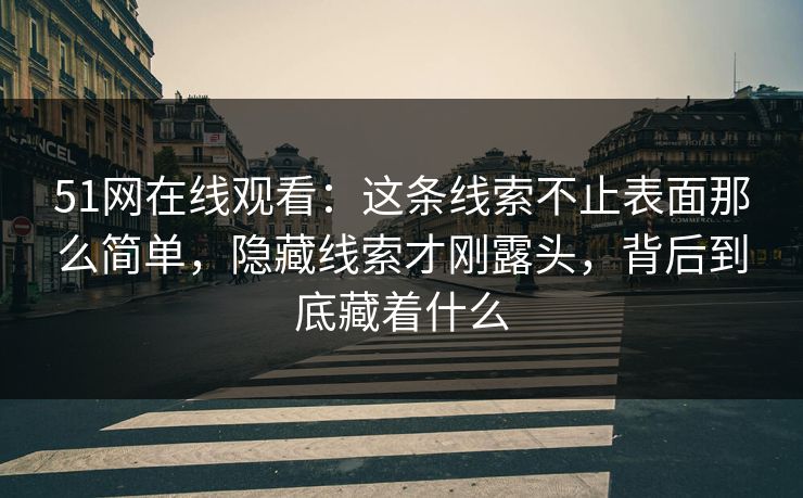 51网在线观看:这条线索不止表面那么简单,隐藏线索才刚露头,背后到底藏着什么 51网在线观看:这条线索不止表面那么简单,隐藏线索才刚露头,背后到底藏着什么