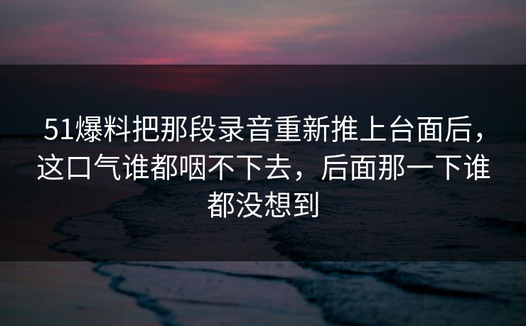 51爆料把那段录音重新推上台面后,这口气谁都咽不下去,后面那一下谁都没想到 51爆料把那段录音重新推上台面后,这口气谁都咽不下去,后面那一下谁都没想到